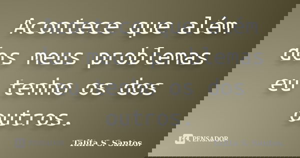 Acontece que além dos meus problemas eu tenho os dos outros.... Frase de Talita S. Santos..