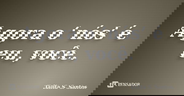 Agora o ‘nós’ é eu, você.... Frase de Talita S. Santos..