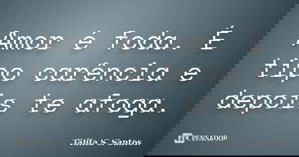 Amor é foda. É tipo carência e depois te afoga.... Frase de Talita S. Santos..