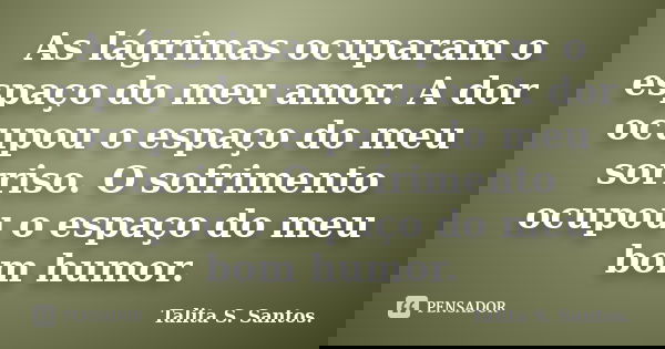 As lágrimas ocuparam o espaço do meu amor. A dor ocupou o espaço do meu sorriso. O sofrimento ocupou o espaço do meu bom humor.... Frase de Talita S. Santos..