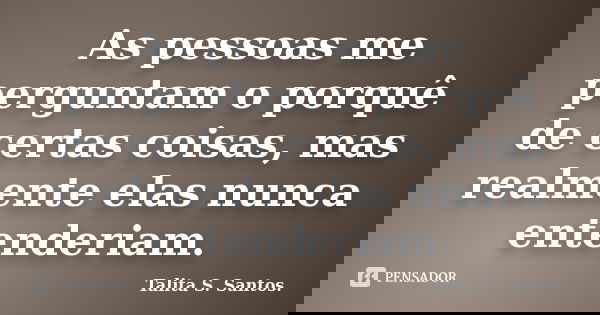 As pessoas me perguntam o porquê de certas coisas, mas realmente elas nunca entenderiam.... Frase de Talita S. Santos..