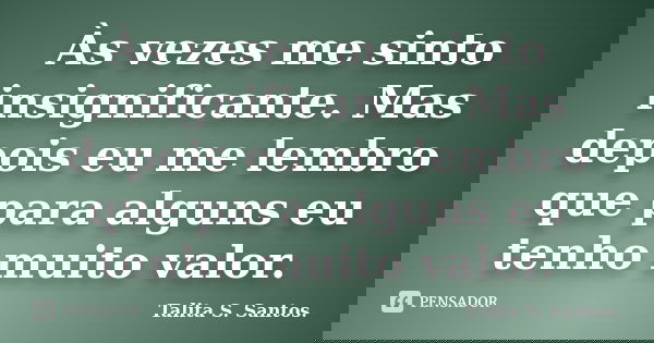 Às vezes me sinto insignificante. Mas depois eu me lembro que para alguns eu tenho muito valor.... Frase de Talita S. Santos..