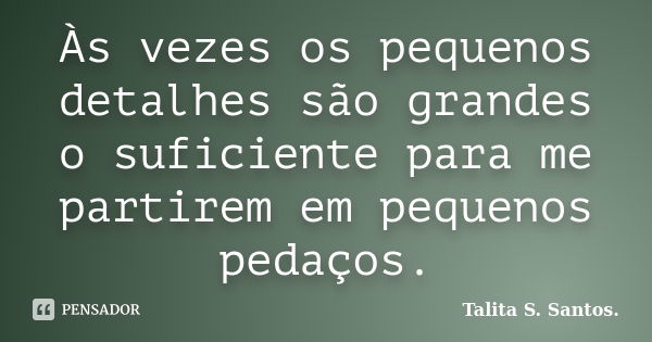 Às vezes os pequenos detalhes são grandes o suficiente para me partirem em pequenos pedaços.... Frase de Talita S. Santos..