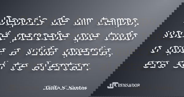 Depois de um tempo, você percebe que tudo o que a vida queria, era só te alertar.... Frase de Talita S. Santos..