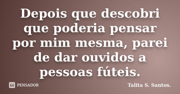 Depois que descobri que poderia pensar por mim mesma, parei de dar ouvidos a pessoas fúteis.... Frase de Talita S. Santos..