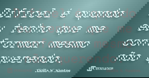 Difícel é quando eu tenho que me conformar mesmo não querendo.... Frase de Talita S. Santos..