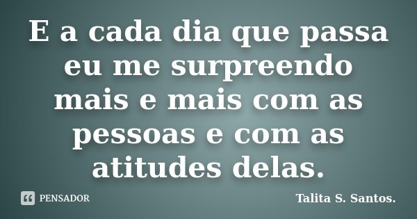 E a cada dia que passa eu me surpreendo mais e mais com as pessoas e com as atitudes delas.... Frase de Talita S. Santos..