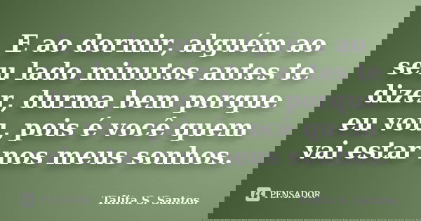 E ao dormir, alguém ao seu lado minutos antes te dizer, durma bem porque eu vou, pois é você quem vai estar nos meus sonhos.... Frase de Talita S. Santos..