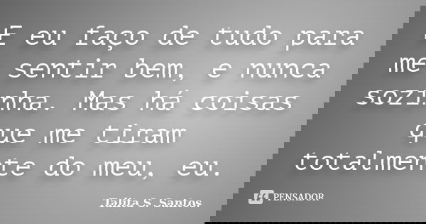 E eu faço de tudo para me sentir bem, e nunca sozinha. Mas há coisas que me tiram totalmente do meu, eu.... Frase de Talita S. Santos..