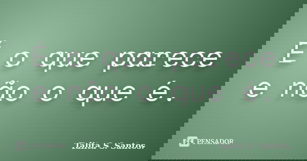 É o que parece e não o que é.... Frase de Talita S. Santos..
