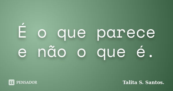 É o que parece e não o que é.... Frase de Talita S. Santos..