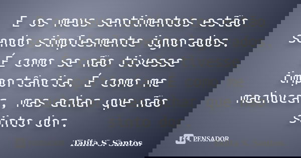 E os meus sentimentos estão sendo simplesmente ignorados. É como se não tivesse importância. É como me machucar, mas achar que não sinto dor.... Frase de Talita S. Santos..
