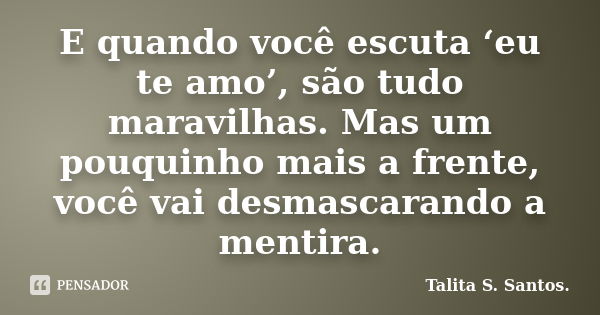 E quando você escuta ‘eu te amo’, são tudo maravilhas. Mas um pouquinho mais a frente, você vai desmascarando a mentira.... Frase de Talita S. Santos..