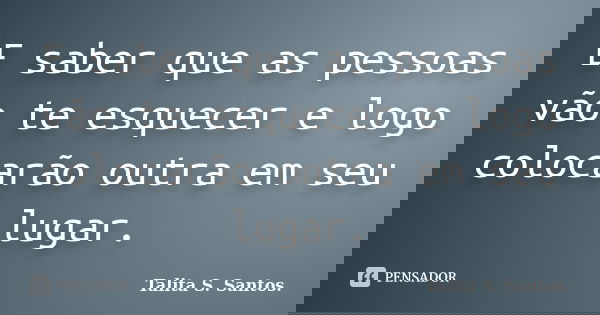 E saber que as pessoas vão te esquecer e logo colocarão outra em seu lugar.... Frase de Talita S. Santos..
