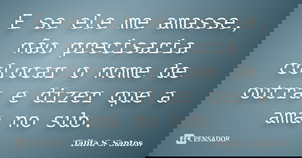E se ele me amasse, não precisaria colocar o nome de outra e dizer que a ama no sub.... Frase de Talita S. Santos..
