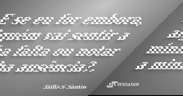 E se eu for embora, alguém vai sentir a minha falta ou notar a minha ausência?.... Frase de Talita S. Santos..