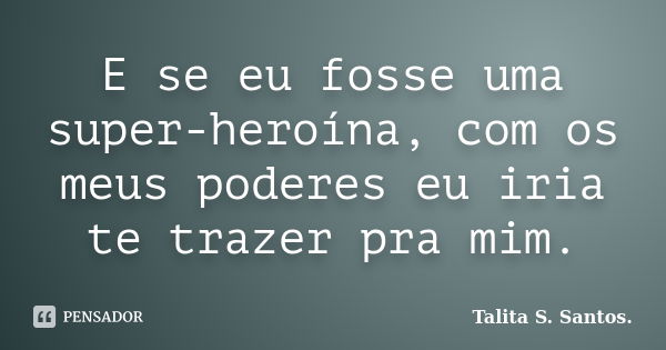 E se eu fosse uma super-heroína, com os meus poderes eu iria te trazer pra mim.... Frase de Talita S. Santos..