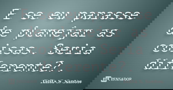 E se eu parasse de planejar as coisas. Seria diferente?.... Frase de Talita S. Santos..