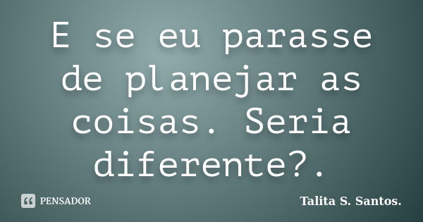 E se eu parasse de planejar as coisas. Seria diferente?.... Frase de Talita S. Santos..