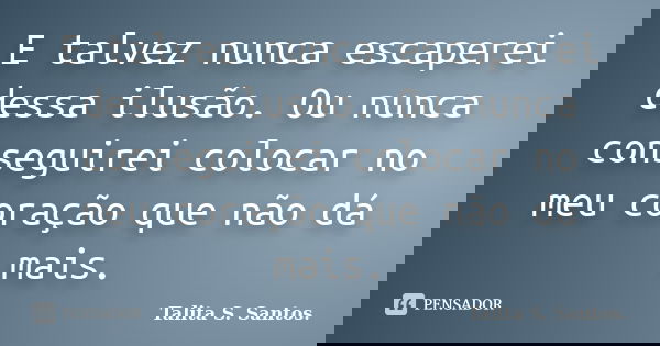 E talvez nunca escaperei dessa ilusão. Ou nunca conseguirei colocar no meu coração que não dá mais.... Frase de Talita S. Santos..
