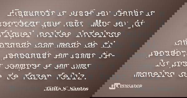 Enquanto a você eu tenho a certeza que não. Mas eu já fiquei noites inteiras chorando com medo de ti perder, pensando em como te-lo pra sempre e em uma maneira ... Frase de Talita S. Santos..