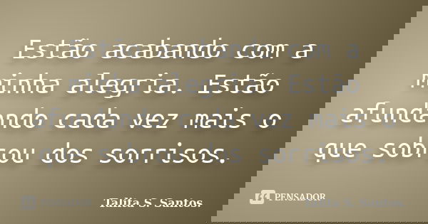 Estão acabando com a minha alegria. Estão afundando cada vez mais o que sobrou dos sorrisos.... Frase de Talita S. Santos..
