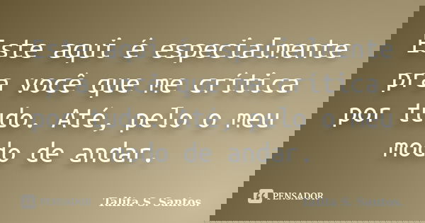 Este aqui é especialmente pra você que me crítica por tudo. Até, pelo o meu modo de andar.... Frase de Talita S. Santos..