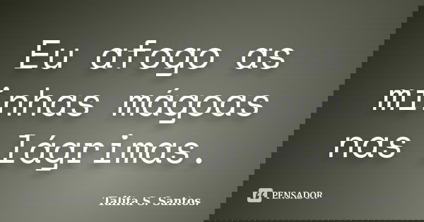 Eu afogo as minhas mágoas nas lágrimas.... Frase de Talita S. Santos..