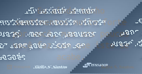 Eu ainda tenho sentimentos muito forte por você, mas aos poucos você faz com que isto se acabe.... Frase de Talita S. Santos..