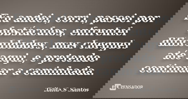 Eu andei, corri, passei por obstáculos, enfrentei dificuldades, mas cheguei até aqui, e pretendo continuar a caminhada.... Frase de Talita S. Santos..