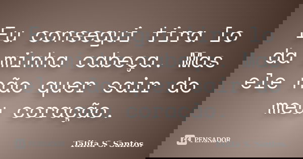 Eu consegui tira lo da minha cabeça. Mas ele não quer sair do meu coração.... Frase de Talita S. Santos..