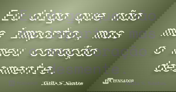 Eu digo que não me importo, mas o meu coração desmente.... Frase de Talita S. Santos..