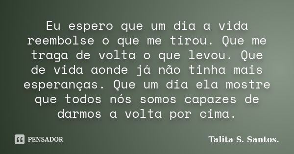 Eu espero que um dia a vida reembolse o que me tirou. Que me traga de volta o que levou. Que de vida aonde já não tinha mais esperanças. Que um dia ela mostre q... Frase de Talita S. Santos..