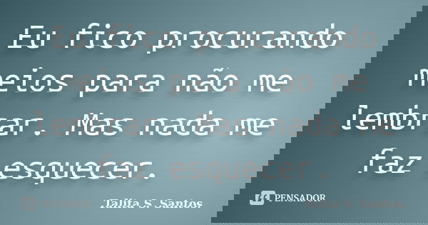 Eu fico procurando meios para não me lembrar. Mas nada me faz esquecer.... Frase de Talita S. Santos..
