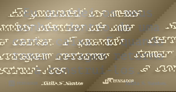 Eu guardei os meus sonhos dentro de uma certa caixa. E quando tomar coragem retorno a construi-los.... Frase de Talita S. Santos..