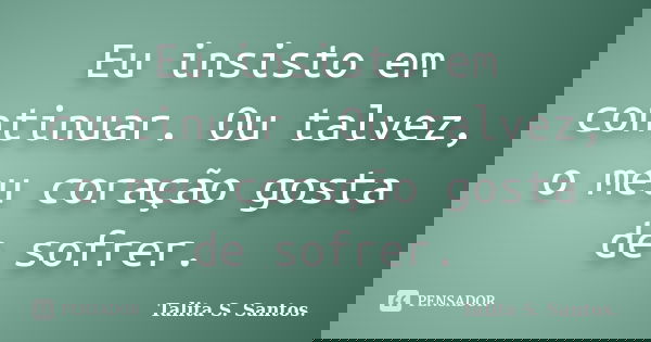 Eu insisto em continuar. Ou talvez, o meu coração gosta de sofrer.... Frase de Talita S. Santos..