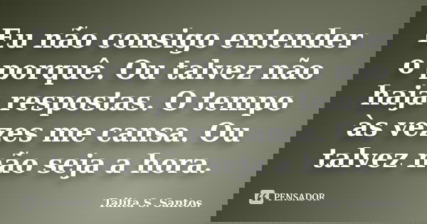 Eu não consigo entender o porquê. Ou talvez não haja respostas. O tempo às vezes me cansa. Ou talvez não seja a hora.... Frase de Talita S. Santos..