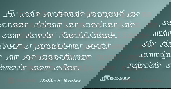 Eu não entendo porquê as pessoas tiram as coisas de mim com tanta facilidade. Ou talvez o problema está comigo em se acostumar rápido demais com elas.... Frase de Talita S. Santos..