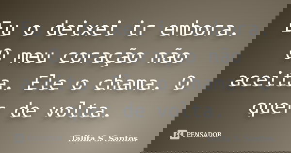 Eu o deixei ir embora. O meu coração não aceita. Ele o chama. O quer de volta.... Frase de Talita S. Santos..
