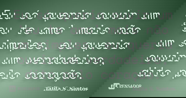 Eu só queria ouvir um ‘eu te amo’ mais não um simples, eu queria ouvir um verdadeiro, dito pelo coração.... Frase de Talita S. Santos..