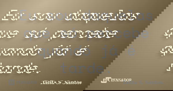 Eu sou daquelas que só percebe quando já é tarde.... Frase de Talita S. Santos..