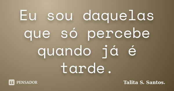 Eu sou daquelas que só percebe quando já é tarde.... Frase de Talita S. Santos..