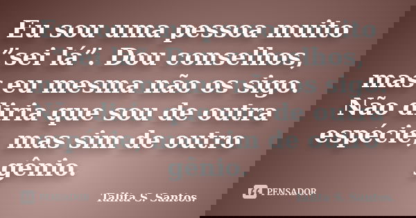 Eu sou uma pessoa muito ”sei lá”. Dou conselhos, mas eu mesma não os sigo. Não diria que sou de outra espécie, mas sim de outro gênio.... Frase de Talita S. Santos..