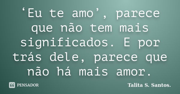 ‘Eu te amo’, parece que não tem mais significados. E por trás dele, parece que não há mais amor.... Frase de Talita S. Santos..