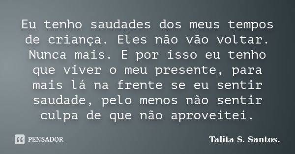 Eu tenho saudades dos meus tempos de criança. Eles não vão voltar. Nunca mais. E por isso eu tenho que viver o meu presente, para mais lá na frente se eu sentir... Frase de Talita S. Santos..