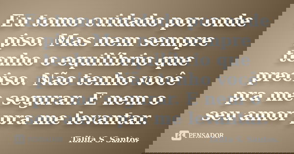 Eu tomo cuidado por onde piso. Mas nem sempre tenho o equilíbrio que preciso. Não tenho você pra me segurar. E nem o seu amor pra me levantar.... Frase de Talita S. Santos..