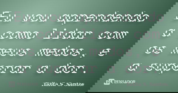 Eu vou aprendendo a como lidar com os meus medos, e a superar a dor.... Frase de Talita S. Santos..