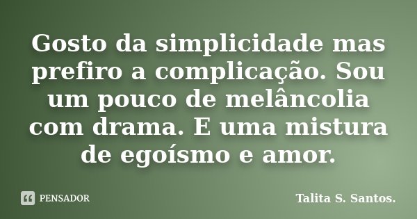 Gosto da simplicidade mas prefiro a complicação. Sou um pouco de melâncolia com drama. E uma mistura de egoísmo e amor.... Frase de Talita S. Santos..