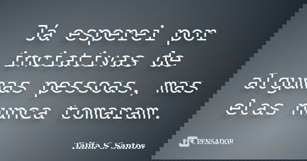 Já esperei por inciativas de algumas pessoas, mas elas nunca tomaram.... Frase de Talita S. Santos..