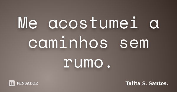 Me acostumei a caminhos sem rumo.... Frase de Talita S. Santos..